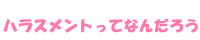 ハラスメントってなんだろう